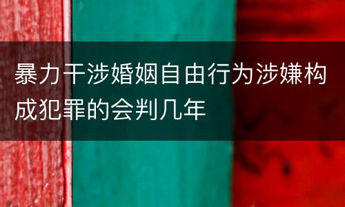 暴力干涉婚姻自由行为涉嫌构成犯罪的会判几年