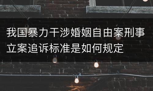 我国暴力干涉婚姻自由案刑事立案追诉标准是如何规定