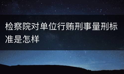 检察院对单位行贿刑事量刑标准是怎样
