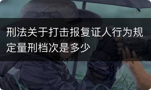 刑法关于打击报复证人行为规定量刑档次是多少