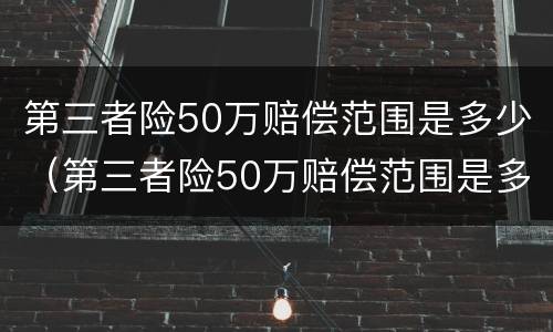 第三者险50万赔偿范围是多少（第三者险50万赔偿范围是多少天）