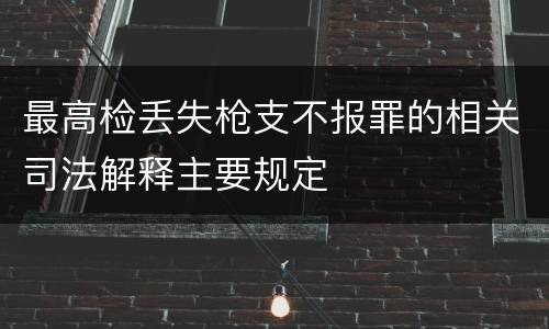最高检丢失枪支不报罪的相关司法解释主要规定