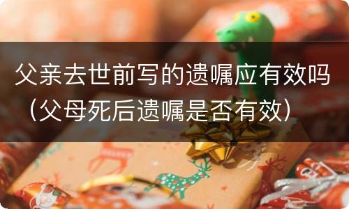 父亲去世前写的遗嘱应有效吗（父母死后遗嘱是否有效）