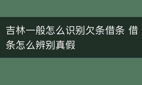 吉林一般怎么识别欠条借条 借条怎么辨别真假