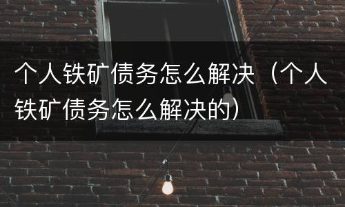 个人铁矿债务怎么解决（个人铁矿债务怎么解决的）