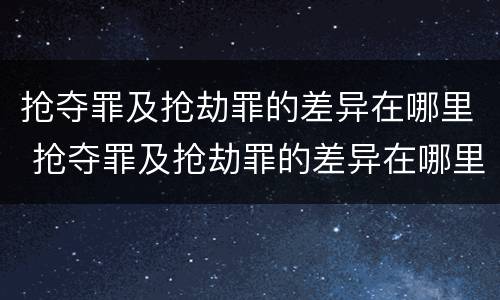 抢夺罪及抢劫罪的差异在哪里 抢夺罪及抢劫罪的差异在哪里查询