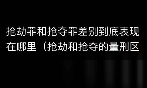 抢劫罪和抢夺罪差别到底表现在哪里（抢劫和抢夺的量刑区别）
