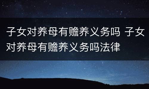 子女对养母有赡养义务吗 子女对养母有赡养义务吗法律