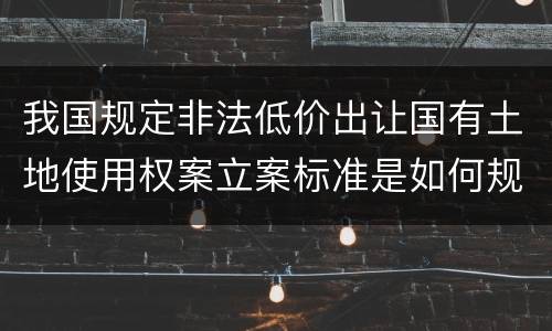 我国规定非法低价出让国有土地使用权案立案标准是如何规定