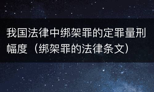 我国法律中绑架罪的定罪量刑幅度（绑架罪的法律条文）