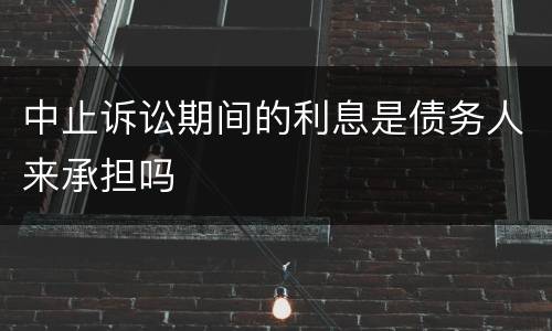 中止诉讼期间的利息是债务人来承担吗