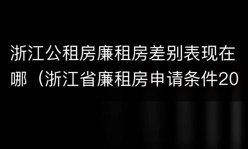 浙江公租房廉租房差别表现在哪（浙江省廉租房申请条件2019）