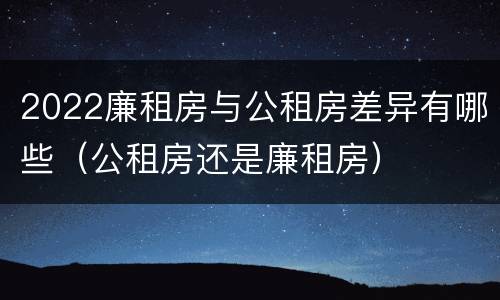 2022廉租房与公租房差异有哪些（公租房还是廉租房）