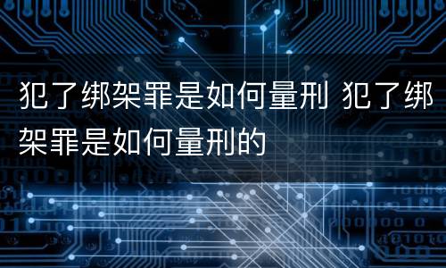 犯了绑架罪是如何量刑 犯了绑架罪是如何量刑的