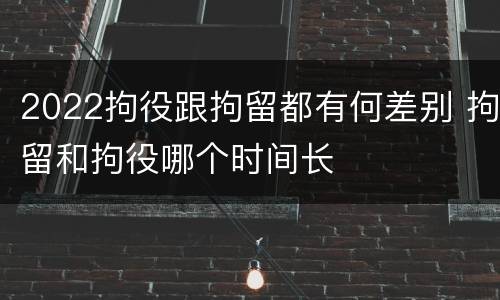 2022拘役跟拘留都有何差别 拘留和拘役哪个时间长