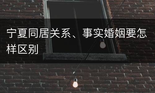 宁夏同居关系、事实婚姻要怎样区别