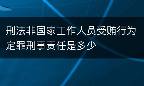 刑法非国家工作人员受贿行为定罪刑事责任是多少