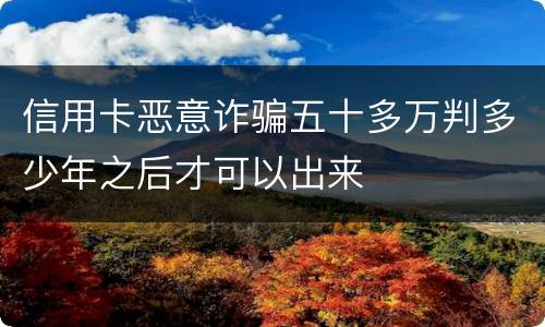 信用卡恶意诈骗五十多万判多少年之后才可以出来