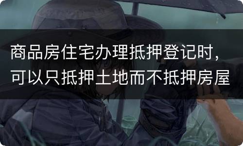 商品房住宅办理抵押登记时，可以只抵押土地而不抵押房屋吗
