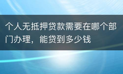 个人无抵押贷款需要在哪个部门办理，能贷到多少钱