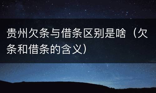 贵州欠条与借条区别是啥（欠条和借条的含义）