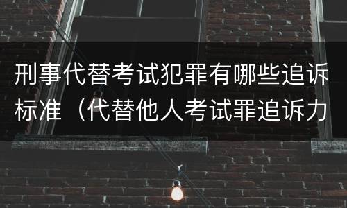 刑事代替考试犯罪有哪些追诉标准（代替他人考试罪追诉力）