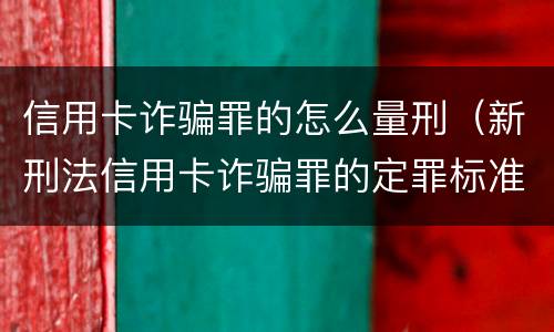 信用卡诈骗罪的怎么量刑（新刑法信用卡诈骗罪的定罪标准?）