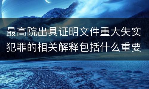 最高院出具证明文件重大失实犯罪的相关解释包括什么重要内容