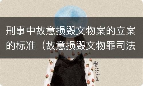 刑事中故意损毁文物案的立案的标准（故意损毁文物罪司法解释）