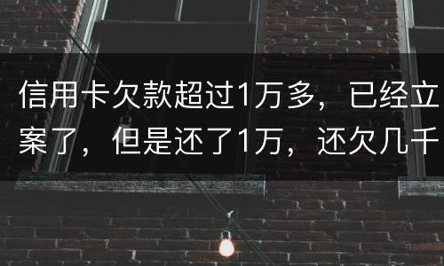 信用卡欠款超过1万多，已经立案了，但是还了1万，还欠几千，这个会怎么样