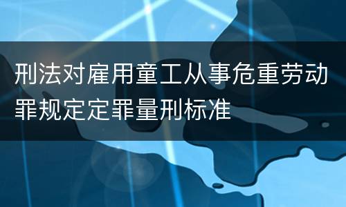 刑法对雇用童工从事危重劳动罪规定定罪量刑标准