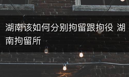 湖南该如何分别拘留跟拘役 湖南拘留所