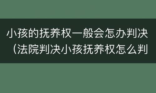 小孩的抚养权一般会怎办判决（法院判决小孩抚养权怎么判）