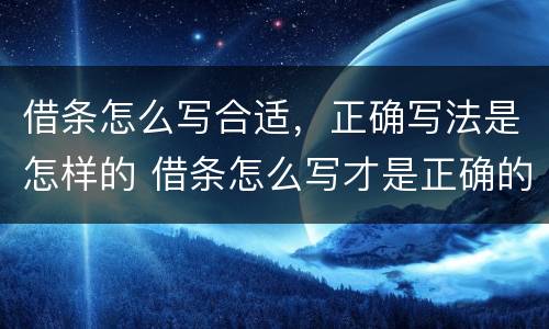 借条怎么写合适，正确写法是怎样的 借条怎么写才是正确的
