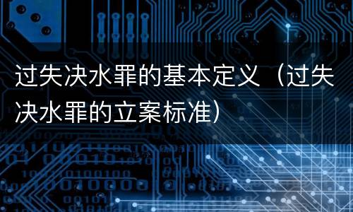 过失决水罪的基本定义（过失决水罪的立案标准）