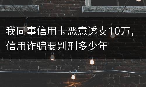 我同事信用卡恶意透支10万，信用诈骗要判刑多少年