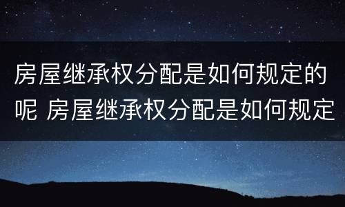 房屋继承权分配是如何规定的呢 房屋继承权分配是如何规定的呢怎么写