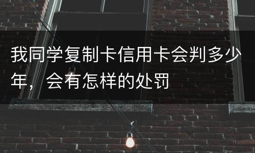 我同学复制卡信用卡会判多少年，会有怎样的处罚