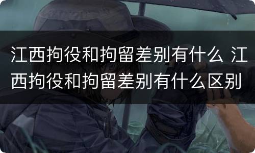 江西拘役和拘留差别有什么 江西拘役和拘留差别有什么区别吗