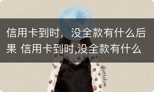 信用卡到时，没全款有什么后果 信用卡到时,没全款有什么后果嘛