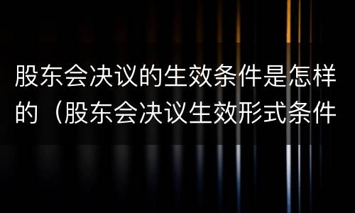 股东会决议的生效条件是怎样的（股东会决议生效形式条件）
