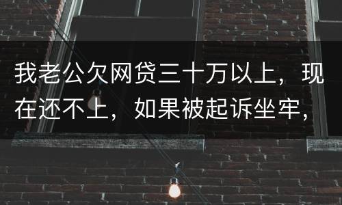 我老公欠网贷三十万以上，现在还不上，如果被起诉坐牢，会不会连累我