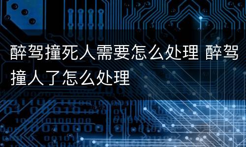 醉驾撞死人需要怎么处理 醉驾撞人了怎么处理