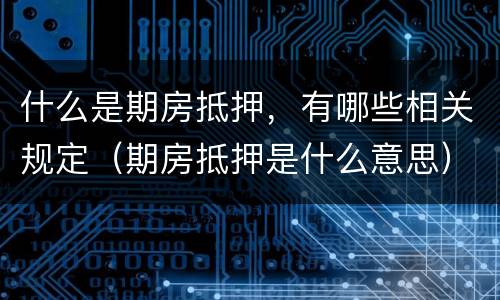 什么是期房抵押，有哪些相关规定（期房抵押是什么意思）