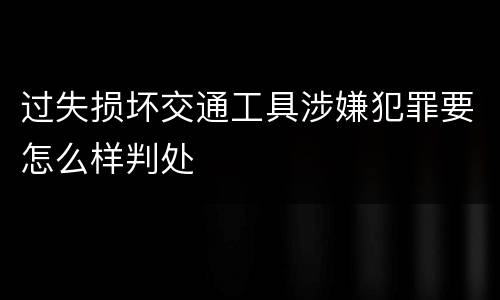 过失损坏交通工具涉嫌犯罪要怎么样判处