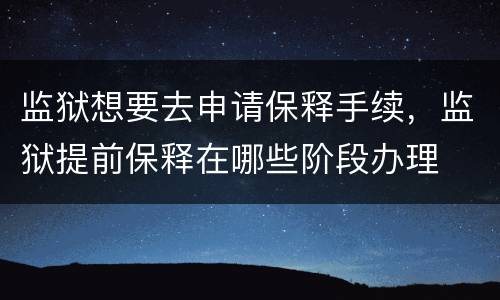 监狱想要去申请保释手续，监狱提前保释在哪些阶段办理