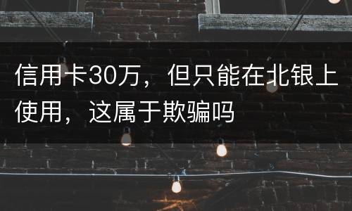 信用卡30万，但只能在北银上使用，这属于欺骗吗