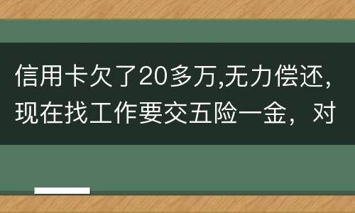 信用卡欠了20多万,无力偿还，现在找工作要交五险一金，对我有什么影响吗