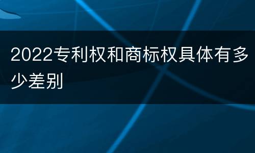 2022专利权和商标权具体有多少差别