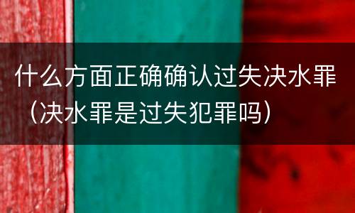 什么方面正确确认过失决水罪（决水罪是过失犯罪吗）